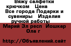 Вяжу салфетки крючком › Цена ­ 500 - Все города Подарки и сувениры » Изделия ручной работы   . Марий Эл респ.,Йошкар-Ола г.